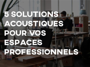 5 solutions acoustiques pour vos espaces professionnels